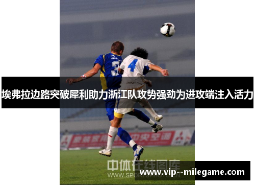 埃弗拉边路突破犀利助力浙江队攻势强劲为进攻端注入活力