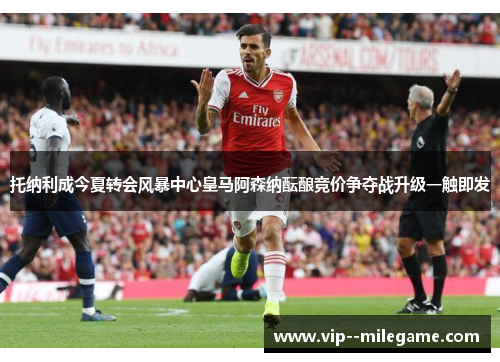 托纳利成今夏转会风暴中心皇马阿森纳酝酿竞价争夺战升级一触即发