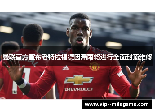 曼联官方宣布老特拉福德因漏雨将进行全面封顶维修