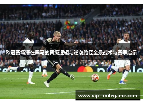 欧冠赛场潜在黑马的晋级逻辑与逆袭路径全景战术与赛季启示 欧冠赛场潜在黑马的晋级逻辑与逆袭路径全景战术与赛季启示