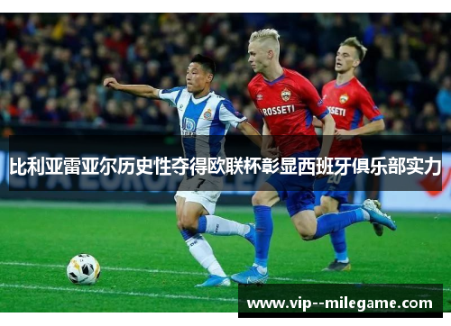 比利亚雷亚尔历史性夺得欧联杯彰显西班牙俱乐部实力 比利亚雷亚尔历史性夺得欧联杯彰显西班牙俱乐部实力