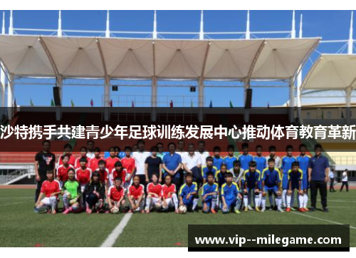 沙特携手共建青少年足球训练发展中心推动体育教育革新 沙特携手共建青少年足球训练发展中心推动体育教育革新
