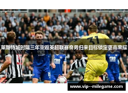 莱斯特城时隔三年重返英超联赛奋勇归来目标锁定更高荣耀 莱斯特城时隔三年重返英超联赛奋勇归来目标锁定更高荣耀