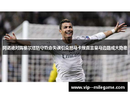 阿诺德对阵塞尔塔防守致命失误引众怒马卡报直言皇马边路成大隐患