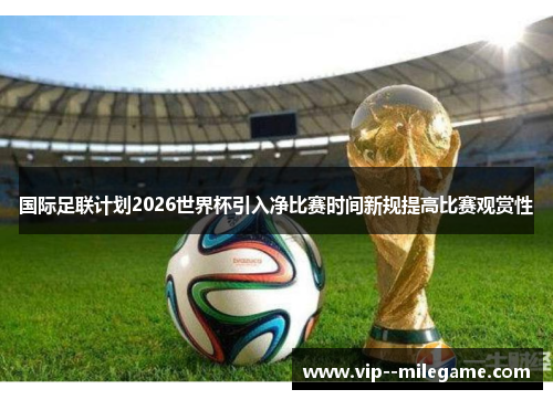 国际足联计划2026世界杯引入净比赛时间新规提高比赛观赏性