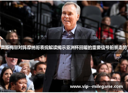 奥斯梅恩对阵摩纳哥表现解读揭示亚洲杯回暖的重要信号前景走势