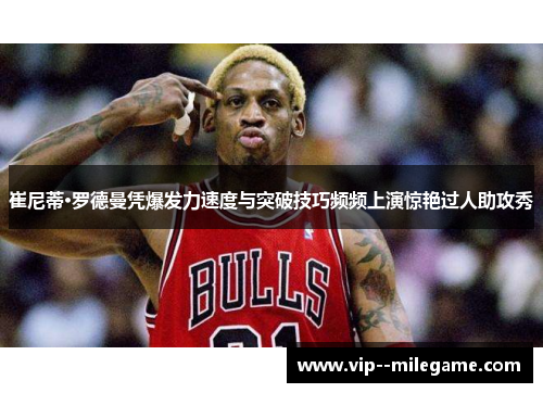 崔尼蒂·罗德曼凭爆发力速度与突破技巧频频上演惊艳过人助攻秀