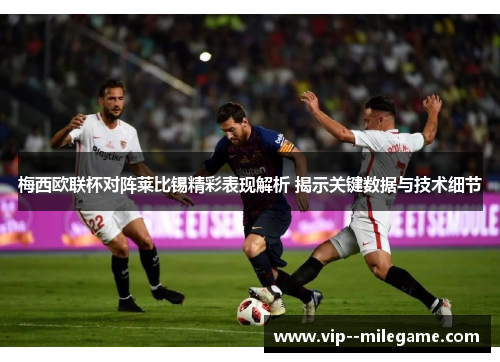 梅西欧联杯对阵莱比锡精彩表现解析 揭示关键数据与技术细节