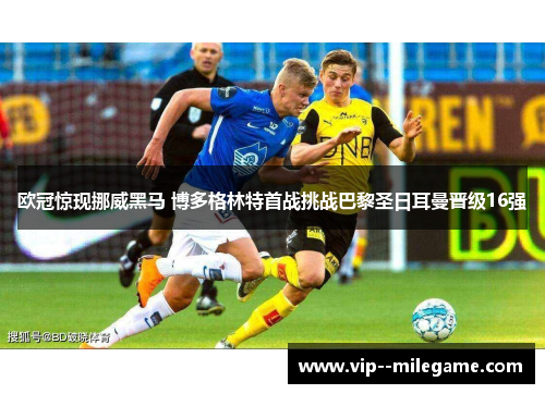 欧冠惊现挪威黑马 博多格林特首战挑战巴黎圣日耳曼晋级16强